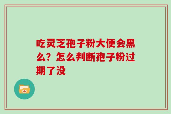吃灵芝孢子粉大便会黑么？怎么判断孢子粉过期了没