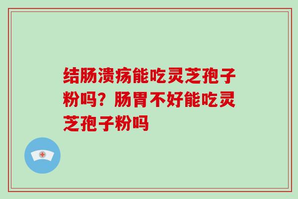 结肠溃疡能吃灵芝孢子粉吗？肠胃不好能吃灵芝孢子粉吗
