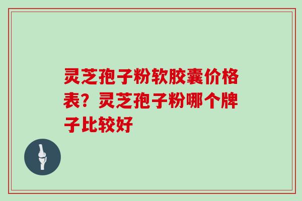 灵芝孢子粉软胶囊价格表？灵芝孢子粉哪个牌子比较好