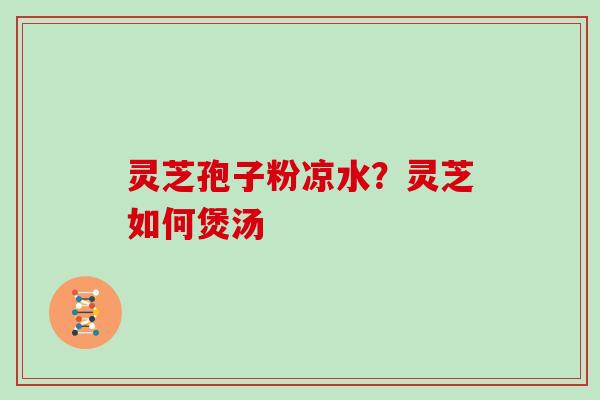 灵芝孢子粉凉水？灵芝如何煲汤