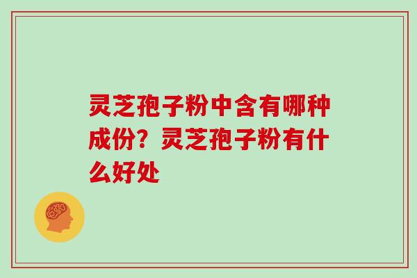 灵芝孢子粉中含有哪种成份？灵芝孢子粉有什么好处