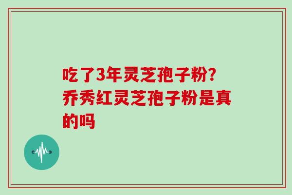 吃了3年灵芝孢子粉？乔秀红灵芝孢子粉是真的吗