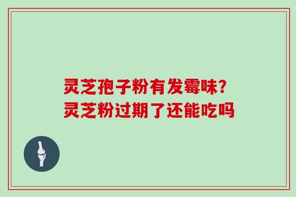 灵芝孢子粉有发霉味？灵芝粉过期了还能吃吗