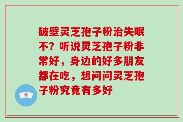 破壁灵芝孢子粉治失眠不？听说灵芝孢子粉非常好，身边的好多朋友都在吃，想问问灵芝孢子粉究竟有多好