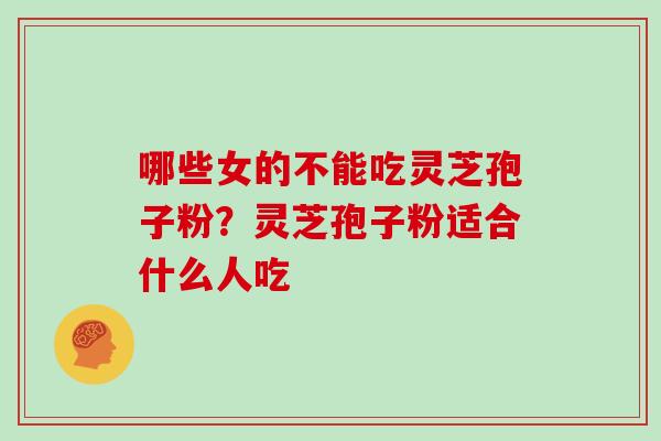 哪些女的不能吃灵芝孢子粉？灵芝孢子粉适合什么人吃