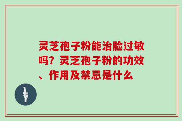 灵芝孢子粉能治脸过敏吗？灵芝孢子粉的功效、作用及禁忌是什么