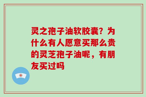 灵之孢子油软胶囊？为什么有人愿意买那么贵的灵芝孢子油呢，有朋友买过吗