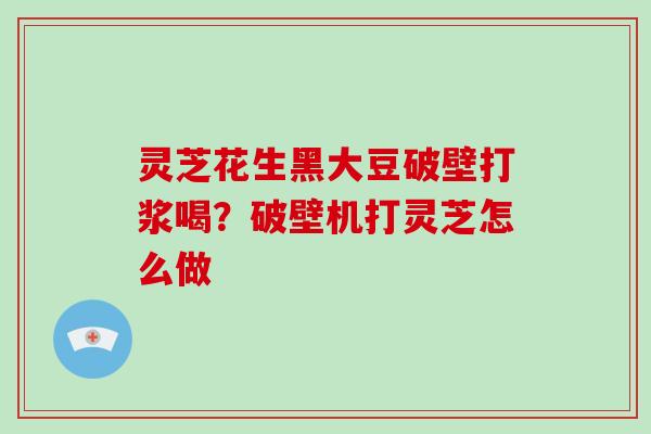 灵芝花生黑大豆破壁打浆喝？破壁机打灵芝怎么做