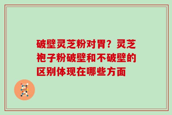 破壁灵芝粉对胃？灵芝袍子粉破壁和不破壁的区别体现在哪些方面