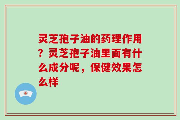 灵芝孢子油的药理作用？灵芝孢子油里面有什么成分呢，保健效果怎么样