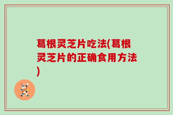 葛根灵芝片吃法(葛根灵芝片的正确食用方法)