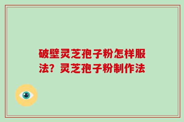 破壁灵芝孢子粉怎样服法？灵芝孢子粉制作法