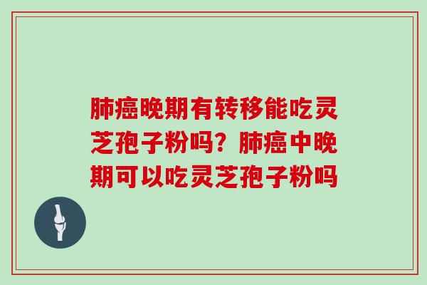 肺癌晚期有转移能吃灵芝孢子粉吗？肺癌中晚期可以吃灵芝孢子粉吗