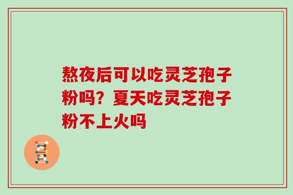 熬夜后可以吃灵芝孢子粉吗？夏天吃灵芝孢子粉不上火吗