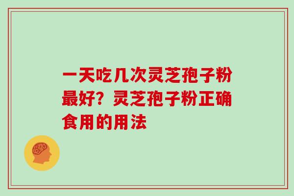 一天吃几次灵芝孢子粉最好？灵芝孢子粉正确食用的用法