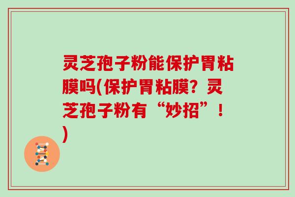 灵芝孢子粉能保护胃粘膜吗(保护胃粘膜？灵芝孢子粉有“妙招”！)