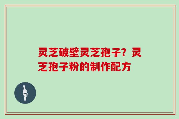 灵芝破壁灵芝孢子？灵芝孢子粉的制作配方