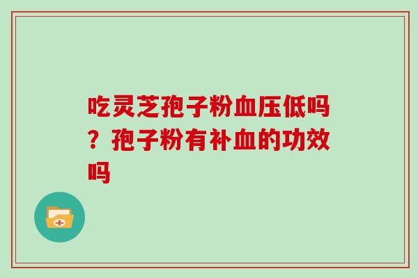 吃灵芝孢子粉血压低吗？孢子粉有补血的功效吗