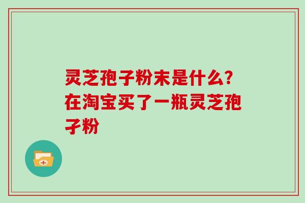 灵芝孢子粉末是什么？在淘宝买了一瓶灵芝孢孑粉