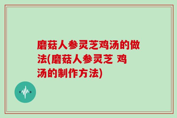磨菇人参灵芝鸡汤的做法(磨菇人参灵芝 鸡汤的制作方法)