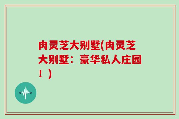 肉灵芝大别墅(肉灵芝大别墅：豪华私人庄园！)