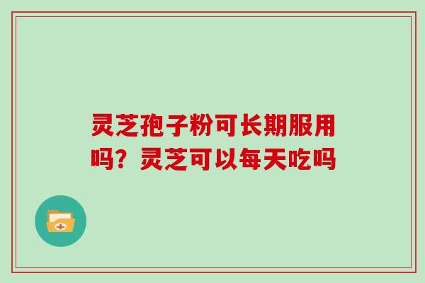 灵芝孢子粉可长期服用吗？灵芝可以每天吃吗