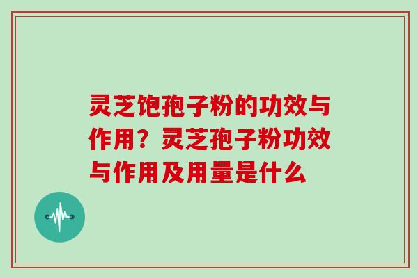 灵芝饱孢子粉的功效与作用？灵芝孢子粉功效与作用及用量是什么