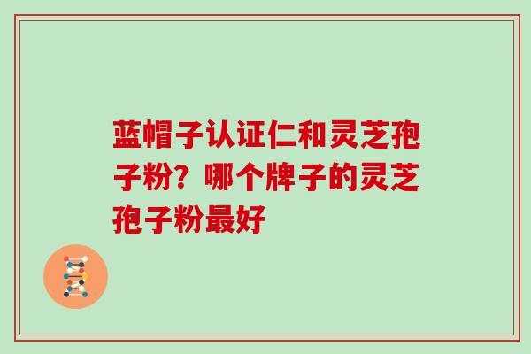 蓝帽子认证仁和灵芝孢子粉？哪个牌子的灵芝孢子粉最好