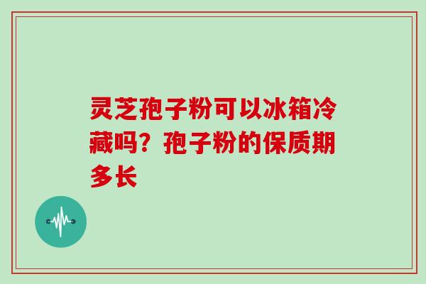 灵芝孢子粉可以冰箱冷藏吗？孢子粉的保质期多长