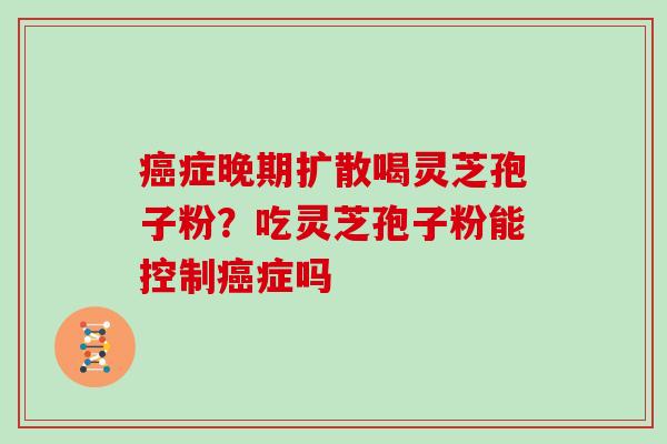 癌症晚期扩散喝灵芝孢子粉？吃灵芝孢子粉能控制癌症吗