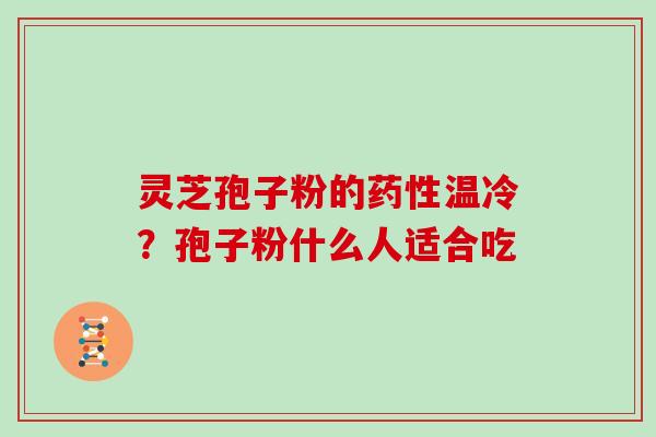 灵芝孢子粉的药性温冷?孢子粉什么人适合吃-第1张图片-灵芝大师 灵芝孢子粉的药性温冷?孢子粉什么人适合吃-第1张图片-灵芝大师