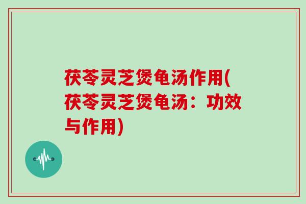 茯苓灵芝煲龟汤作用(茯苓灵芝煲龟汤：功效与作用)