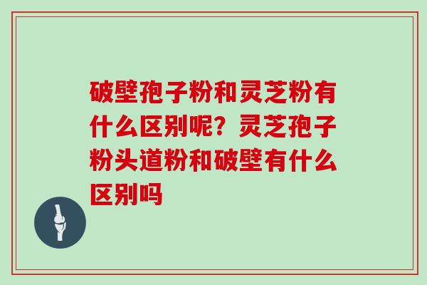 破壁孢子粉和灵芝粉有什么区别呢？灵芝孢子粉头道粉和破壁有什么区别吗
