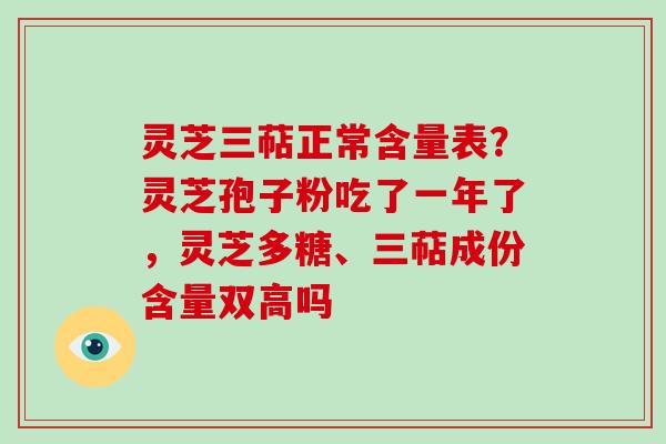 灵芝三萜正常含量表？灵芝孢子粉吃了一年了，灵芝多糖、三萜成份含量双高吗