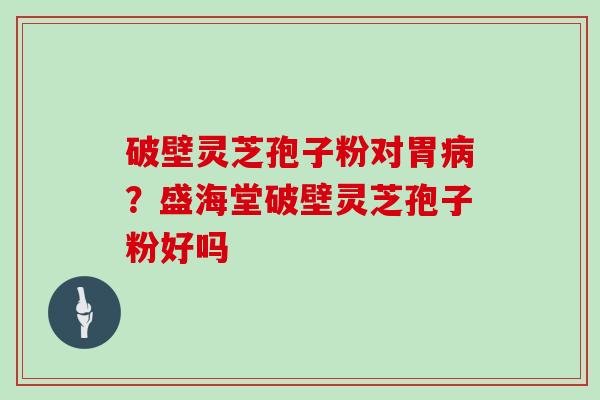 破壁灵芝孢子粉对胃病？盛海堂破壁灵芝孢子粉好吗