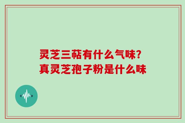 灵芝三萜有什么气味？真灵芝孢子粉是什么味