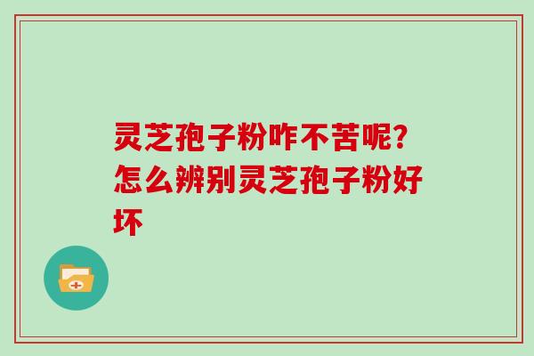 灵芝孢子粉咋不苦呢？怎么辨别灵芝孢子粉好坏