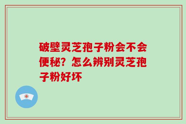 破壁灵芝孢子粉会不会便秘？怎么辨别灵芝孢子粉好坏