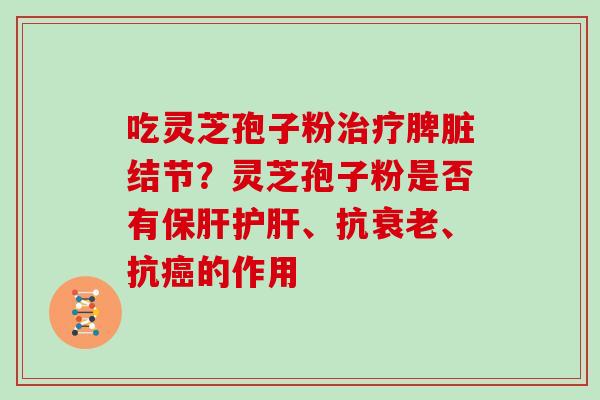 吃灵芝孢子粉治疗脾脏结节？灵芝孢子粉是否有保肝护肝、抗衰老、抗癌的作用