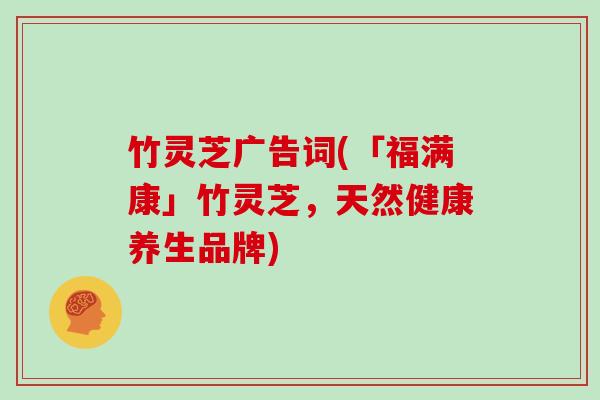 竹灵芝广告词(「福满康」竹灵芝，天然健康养生品牌)