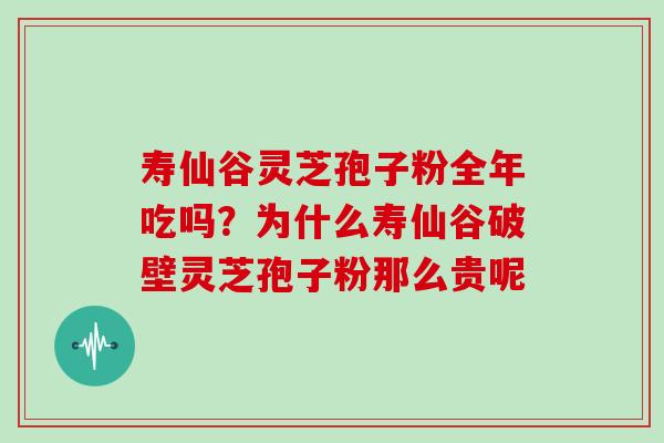 寿仙谷灵芝孢子粉全年吃吗？为什么寿仙谷破壁灵芝孢子粉那么贵呢