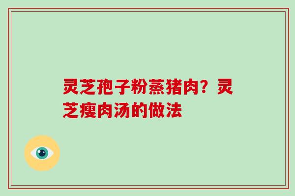 灵芝孢子粉蒸猪肉？灵芝瘦肉汤的做法