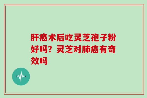肝癌术后吃灵芝孢子粉好吗？灵芝对肺癌有奇效吗-第1张图片-灵芝大师