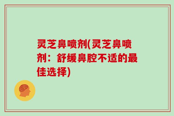 灵芝鼻喷剂(灵芝鼻喷剂:舒缓鼻腔不适的最佳选择)-第1张图片-灵芝大师 灵芝鼻喷剂(灵芝鼻喷剂:舒缓鼻腔不适的最佳选择)-第1张图片-灵芝大师