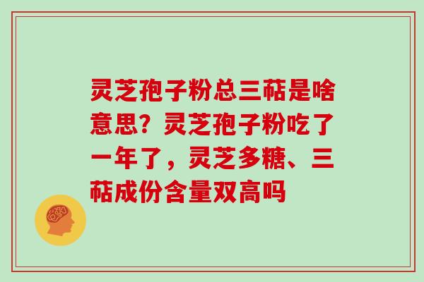 灵芝孢子粉总三萜是啥意思？灵芝孢子粉吃了一年了，灵芝多糖、三萜成份含量双高吗