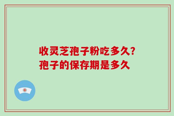 收灵芝孢子粉吃多久?孢子的保存期是多久-第1张图片-灵芝大师 收灵芝孢子粉吃多久?孢子的保存期是多久-第1张图片-灵芝大师