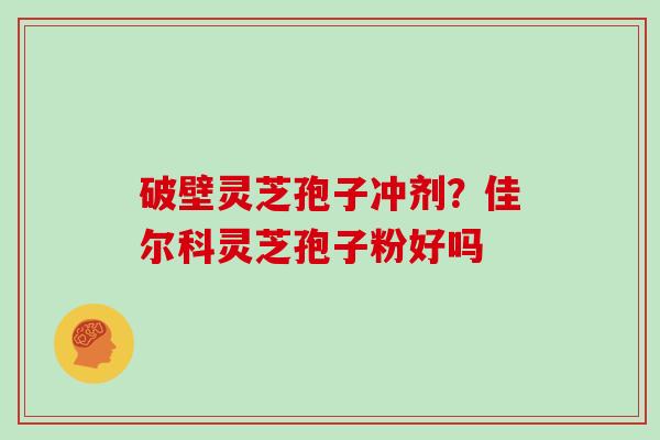 破壁灵芝孢子冲剂？佳尔科灵芝孢子粉好吗-第1张图片-灵芝大师