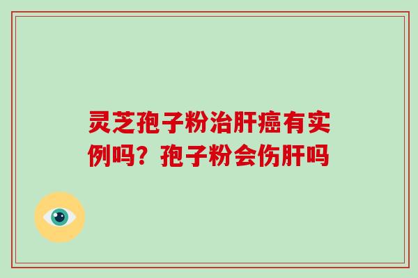 灵芝孢子粉治肝癌有实例吗？孢子粉会伤肝吗