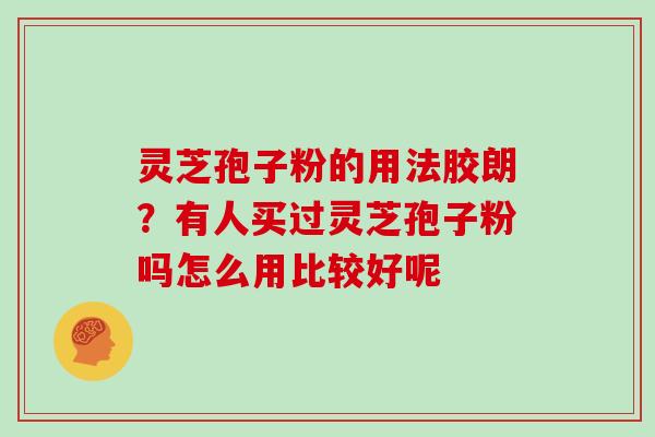 灵芝孢子粉的用法胶朗？有人买过灵芝孢子粉吗怎么用比较好呢
