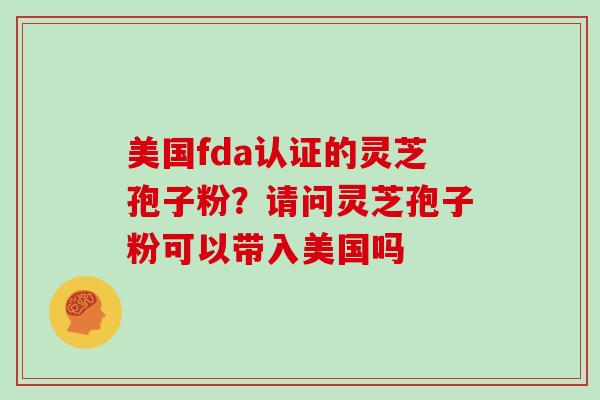 美国fda认证的灵芝孢子粉？请问灵芝孢子粉可以带入美国吗